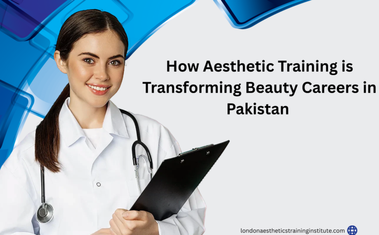 How Aesthetic Training is Transforming Beauty Careers in Pakistan 