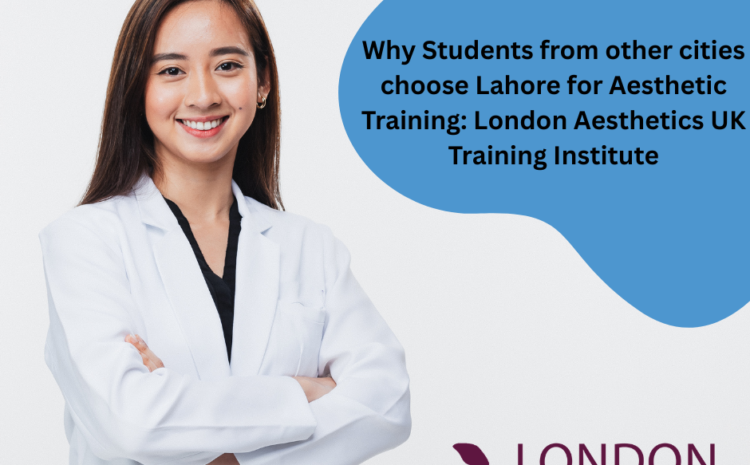 Why Students from other cities choose Lahore for Aesthetic Training